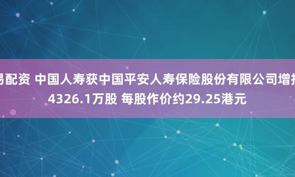 易配资 中国人寿获中国平安人寿保险股份有限公司增持4326.1万股 每股作价约29.25港元