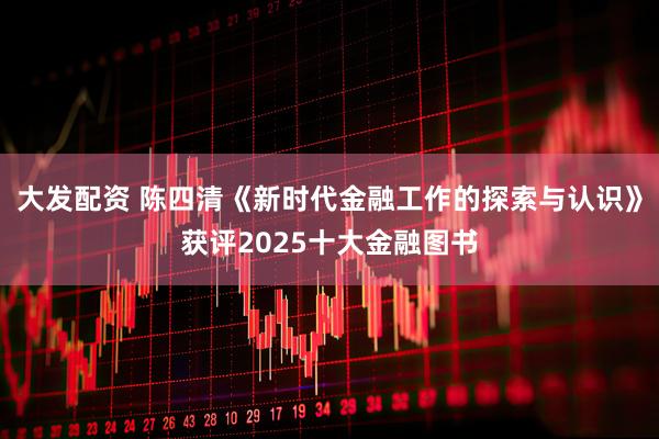 大发配资 陈四清《新时代金融工作的探索与认识》获评2025十大金融图书