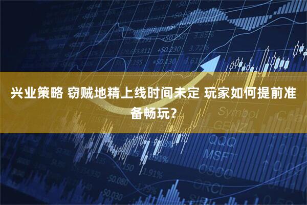 兴业策略 窃贼地精上线时间未定 玩家如何提前准备畅玩？