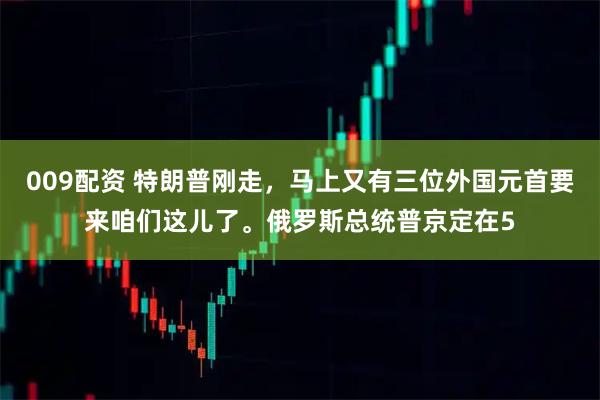 009配资 特朗普刚走,马上又有三位外国元首要来咱们这儿了。俄罗斯总统普京定在5