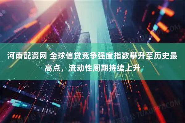 河南配资网 全球信贷竞争强度指数攀升至历史最高点，流动性周期持续上升