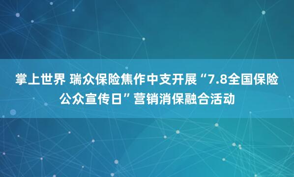 掌上世界 瑞众保险焦作中支开展“7.8全国保险公众宣传日”营销消保融合活动