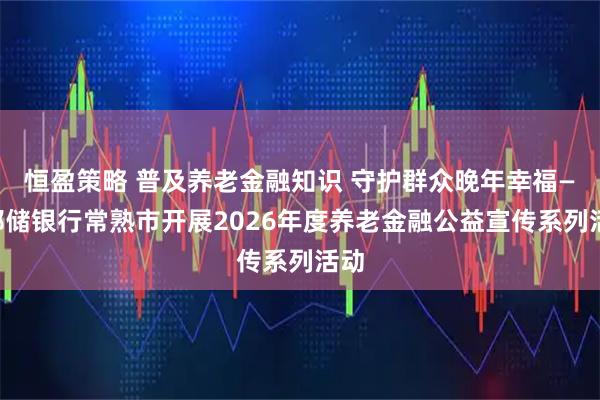 恒盈策略 普及养老金融知识 守护群众晚年幸福——邮储银行常熟市开展2026年度养老金融公益宣传系列活动