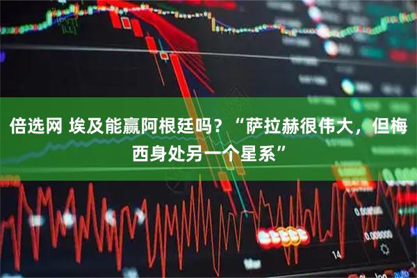 倍选网 埃及能赢阿根廷吗?“萨拉赫很伟大,但梅西身处另一个星系”