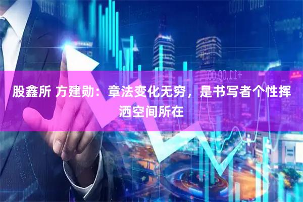 股鑫所 方建勋:章法变化无穷,是书写者个性挥洒空间所在