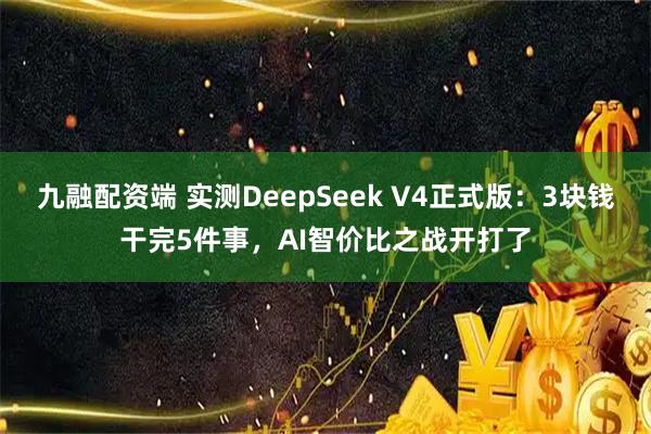 九融配资端 实测DeepSeek V4正式版:3块钱干完5件事,AI智价比之战开打了