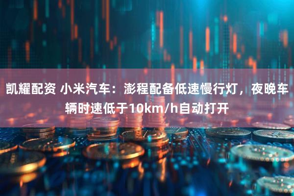 凯耀配资 小米汽车：澎程配备低速慢行灯，夜晚车辆时速低于10km/h自动打开