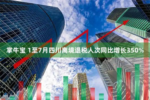 掌牛宝 1至7月四川离境退税人次同比增长350%